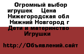 Огромный выбор игрушек  › Цена ­ 150 - Нижегородская обл., Нижний Новгород г. Дети и материнство » Игрушки   